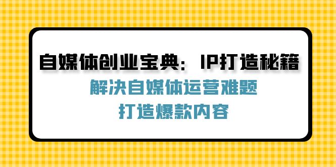 自媒体创业宝典：IP打造秘籍：解决自媒体运营难题，打造爆款内容-江南创业网