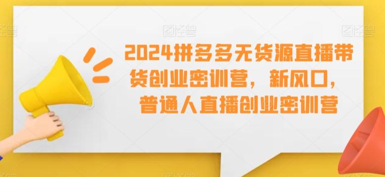 2024拼多多无货源直播带货创业密训营，新风口，普通人直播创业密训营-江南创业网
