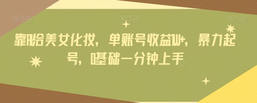 靠AI给美女化妆，单账号收益1W+，暴力起号，0基础一分钟上手-江南创业网