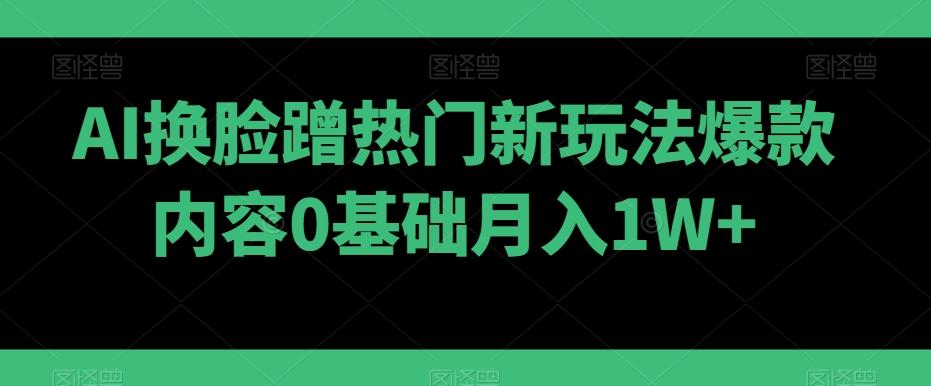 AI换脸蹭热门新玩法爆款内容0基础月入1W+-江南创业网