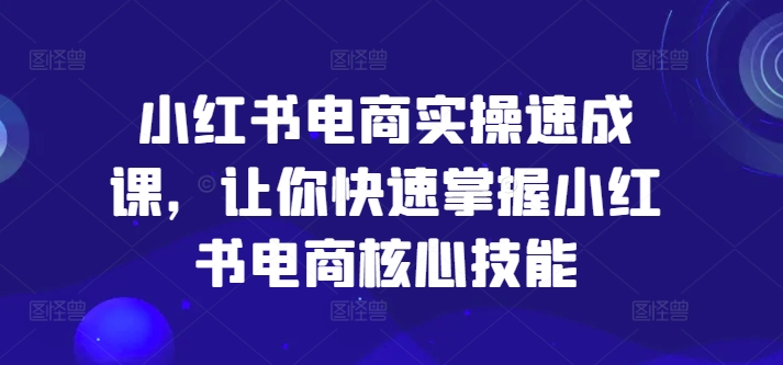小红书电商实操速成课，让你快速掌握小红书电商核心技能-江南创业网