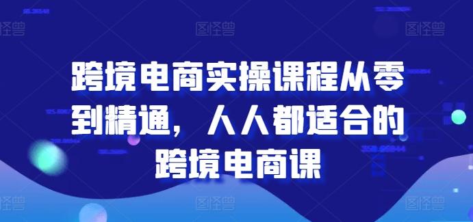 跨境电商实操课程从零到精通，人人都适合的跨境电商课-江南创业网