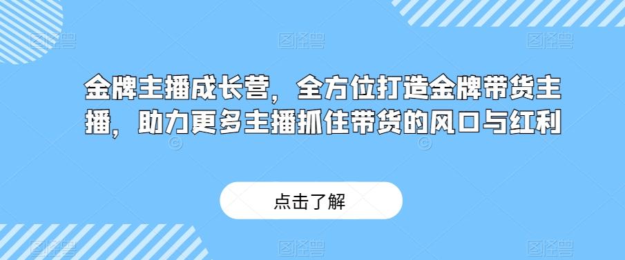 金牌主播成长营，全方位打造金牌带货主播，助力更多主播抓住带货的风口与红利-江南创业网