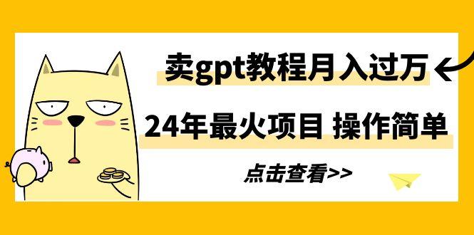 24年最火项目，卖gpt教程月入过万，操作简单-江南创业网