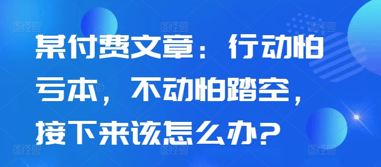 某付费文章：行动怕亏本，不动怕踏空，接下来该怎么办?-江南创业网
