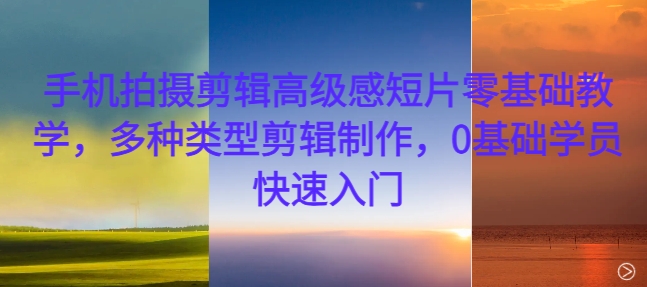 手机拍摄剪辑高级感短片零基础教学，多种类型剪辑制作，0基础学员快速入门-江南创业网