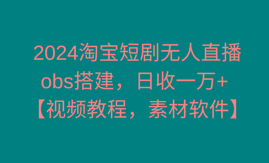 2024淘宝短剧无人直播3.0，obs搭建，日收一万+，【视频教程，附素材软件】-江南创业网