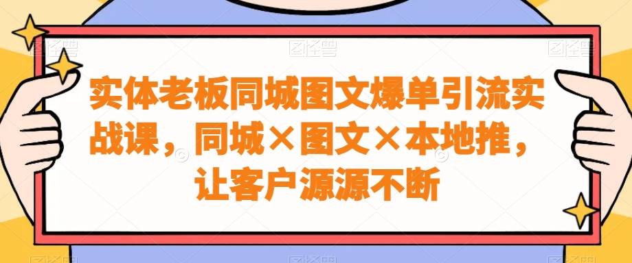 实体老板同城图文爆单引流实战课，同城×图文×本地推，让客户源源不断-江南创业网
