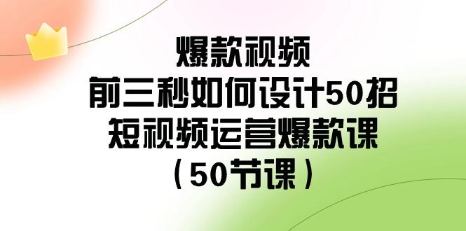 爆款视频前三秒如何设计50招：短视频运营爆款课(50节课)-江南创业网