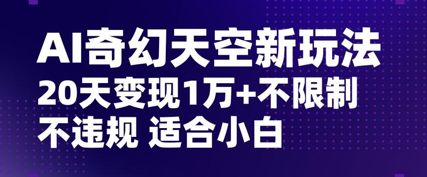 AI奇幻天空，20天变现五位数玩法，不限制不违规不封号玩法，适合小白操作【揭秘】-江南创业网
