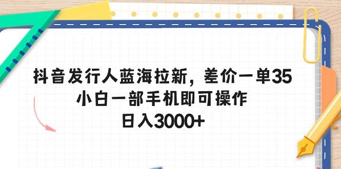 抖音发行人蓝海拉新，差价一单35，小白一部手机即可操作，日入3000+-江南创业网
