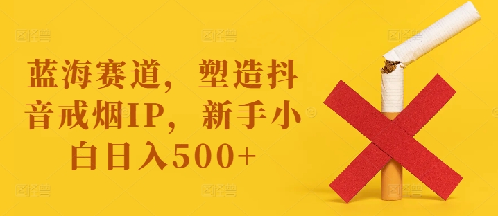 蓝海赛道，塑造抖音戒烟IP，新手小白日入500+【揭秘】-江南创业网