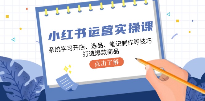 小红书运营实操课，系统学习开店、选品、笔记制作等技巧，打造爆款商品-江南创业网