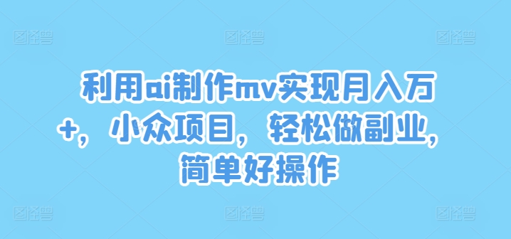 利用ai制作mv实现月入万+，小众项目，轻松做副业，简单好操作【揭秘】-江南创业网