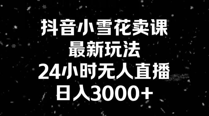 抖音小雪花卖课，24小时无人直播，日入3000+，小白也能轻松操作-江南创业网