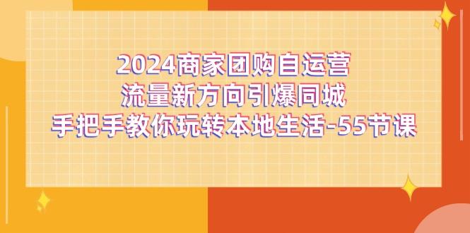 2024商家团购-自运营流量新方向引爆同城，手把手教你玩转本地生活-55节课-江南创业网