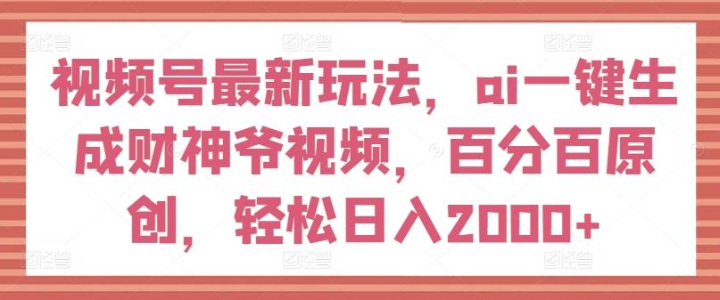 视频号最新玩法，ai一键生成财神爷视频，百分百原创，轻松日入2000+【揭秘】-江南创业网