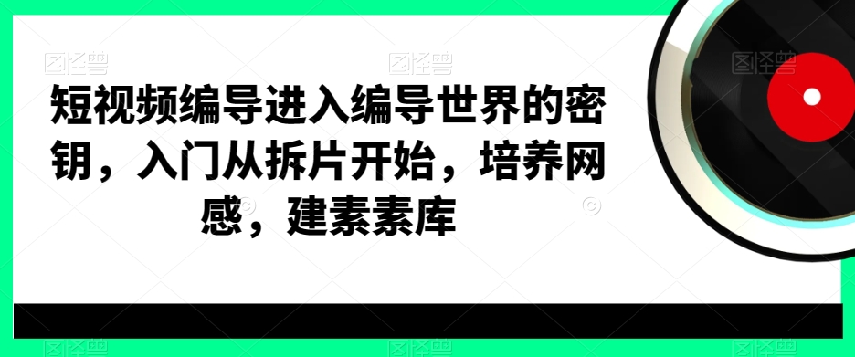 短视频编导进入编导世界的密钥，入门从拆片开始，培养网感，建素素库-江南创业网