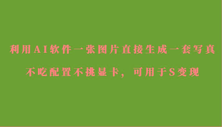 利用AI软件只需一张图片直接生成一套写真，不吃配置不挑显卡，可用于S变现-江南创业网