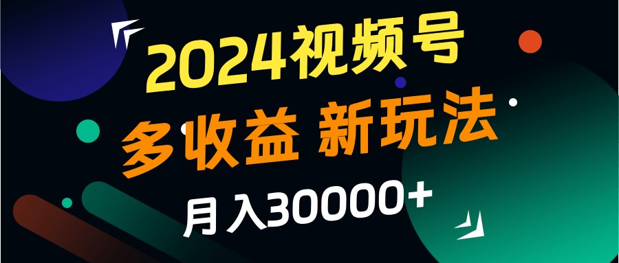 2024视频号多收益的新玩法，月入3w+，新手小白都能简单上手！-江南创业网