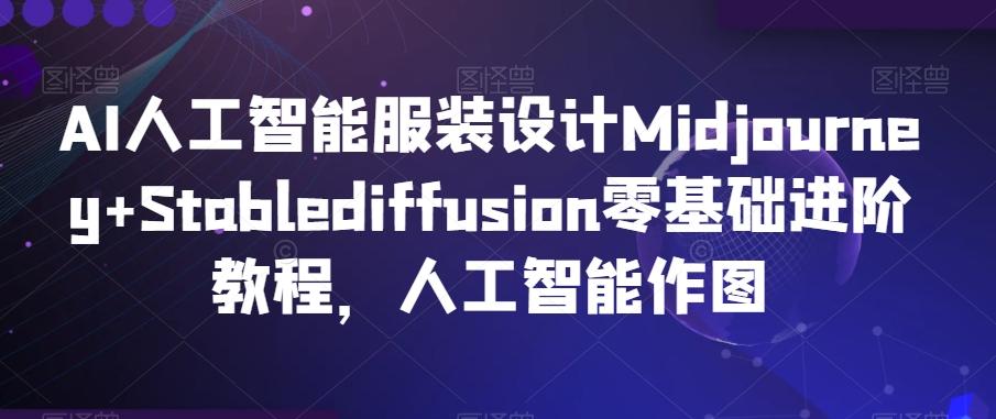 AI人工智能服装设计Midjourney+Stablediffusion零基础进阶教程，人工智能作图-江南创业网