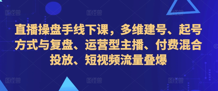 直播操盘手线下课，多维建号、起号方式与复盘、运营型主播、付费混合投放、短视频流量叠爆-江南创业网