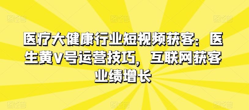 医疗大健康行业短视频获客：医生黄V号运营技巧，互联网获客业绩增长-江南创业网