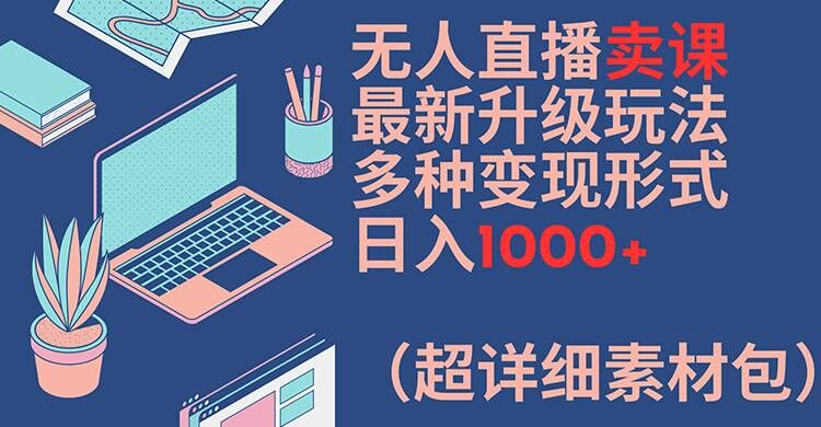 无人直播卖课最新升级玩法，多种变现形式，日入1000+(超详细素材包)【揭秘】-江南创业网