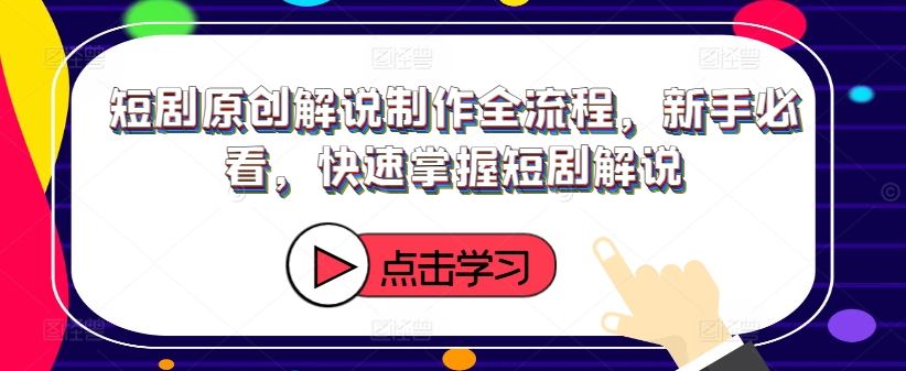 短剧原创解说制作全流程，新手必看，快速掌握短剧解说-江南创业网