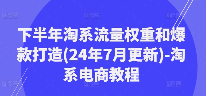 下半年淘系流量权重和爆款打造(24年7月更新)-淘系电商教程-江南创业网