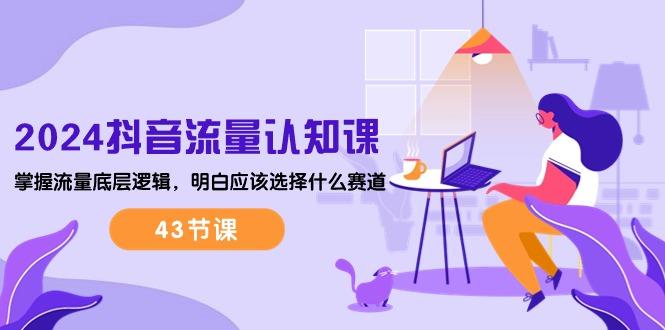 2024抖音流量·认知课：掌握流量底层逻辑，明白应该选择什么赛道 (43节课-江南创业网