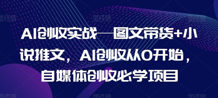 AI创收实战—图文带货+小说推文，AI创收从0开始，自媒体创收必学项目-江南创业网