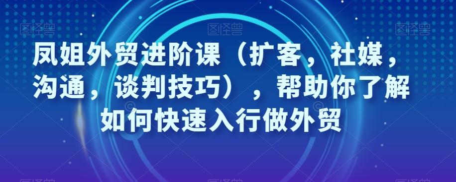 凤姐外贸进阶课（扩客，社媒，沟通，谈判技巧），帮助你了解如何快速入行做外贸-江南创业网