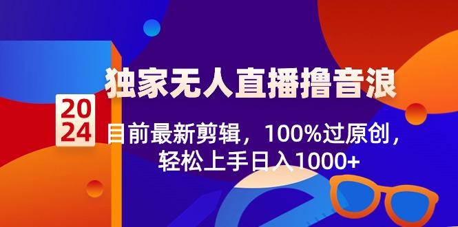 2024独家无人直播撸音浪，目前最新剪辑，100%过原创，轻松上手日入1000+-江南创业网
