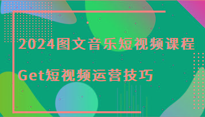 2024图文音乐短视频课程-Get短视频运营技巧-江南创业网