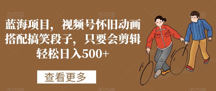 蓝海项目，视频号怀旧动画搭配搞笑段子，只要会剪辑轻松日入500+【揭秘】-江南创业网