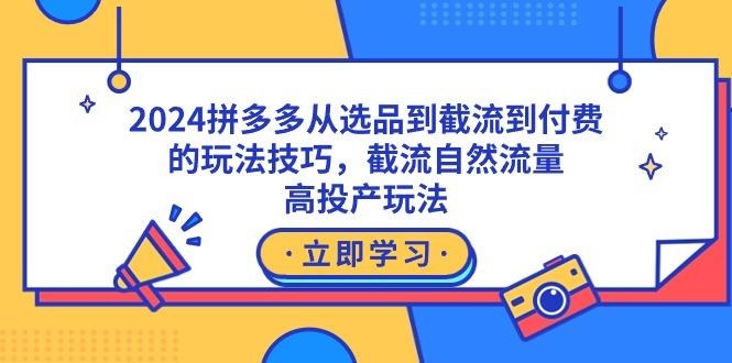 2024拼多多从选品到截流到付费的玩法技巧，截流自然流量玩法，高投产玩法-江南创业网