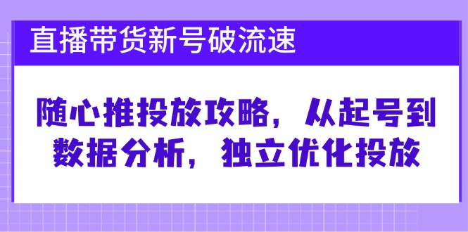 直播带货新号破 流速：随心推投放攻略，从起号到数据分析，独立优化投放-江南创业网