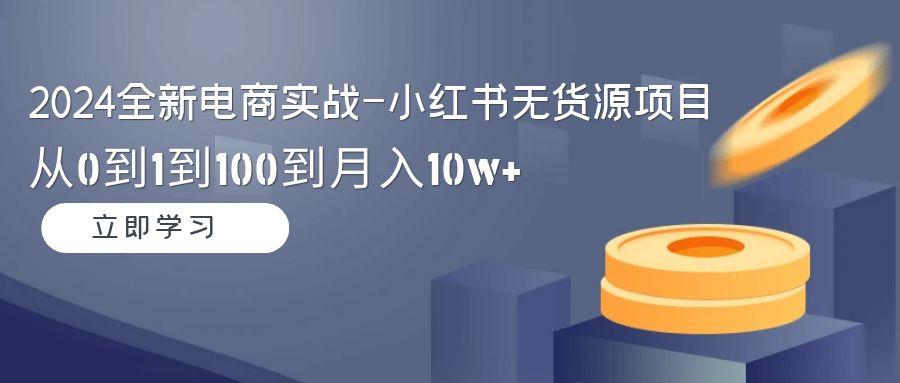 2024全新电商实战-小红书无货源项目：从0到1到100到月入10w+-江南创业网
