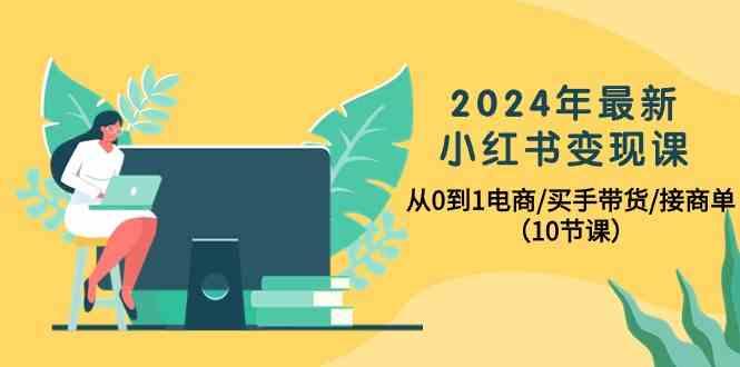 2024年最新小红书变现课，从0到1电商/买手带货/接商单(10节课)-江南创业网