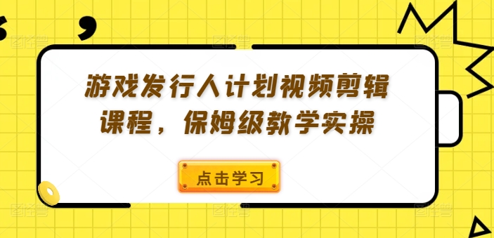 游戏发行人计划视频剪辑课程，保姆级教学实操-江南创业网