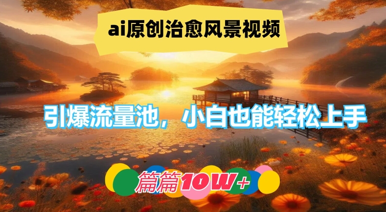 ai原创治愈风景视频，引爆流量池，小白也能轻松上手，篇篇10w+【揭秘】-江南创业网