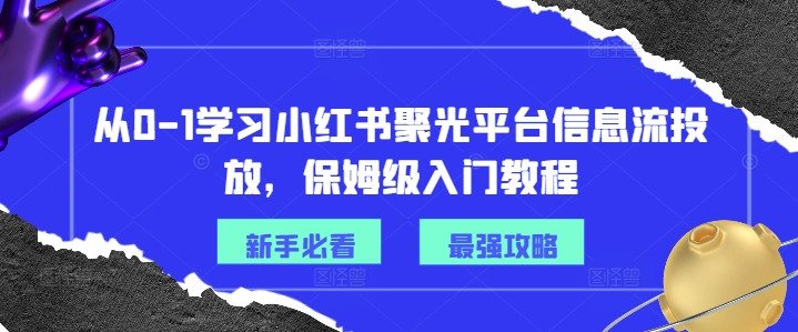 从0-1学习小红书聚光平台信息流投放，保姆级入门教程-江南创业网