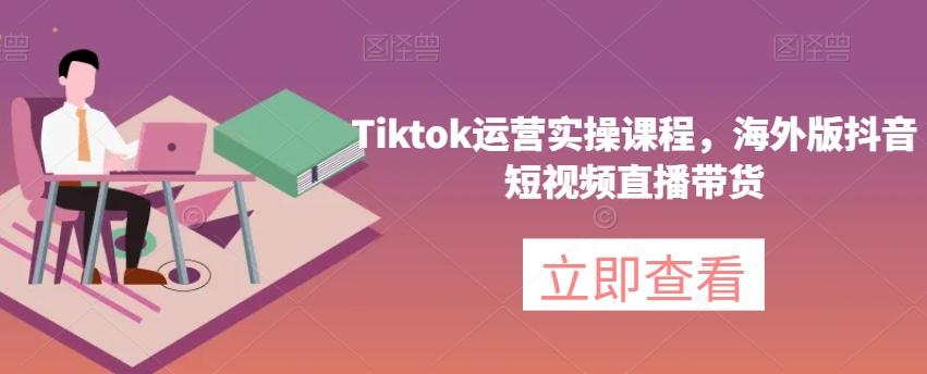Tiktok运营实操课程，海外版抖音短视频直播带货-江南创业网