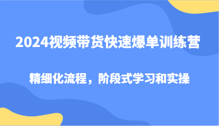 2024视频带货快速爆单训练营，精细化流程，阶段式学习和实操-江南创业网