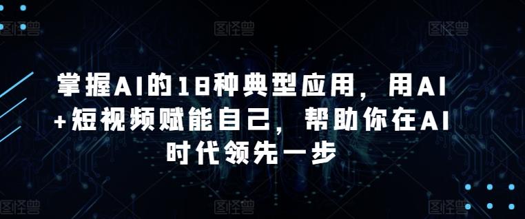 掌握AI的18种典型应用，用AI+短视频赋能自己，帮助你在AI时代领先一步-江南创业网