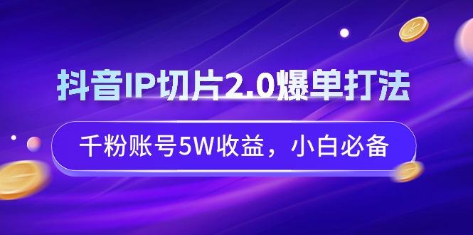 抖音IP切片2.0爆单打法，千粉账号5W收益，小白必备-江南创业网