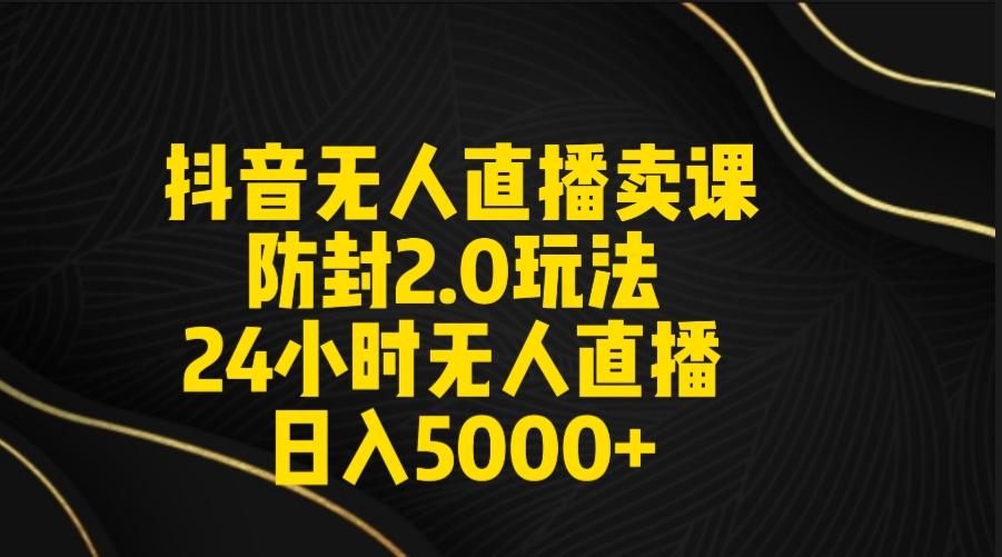 抖音无人直播卖课防封2.0玩法 打造日不落直播间 日入5000+附直播素材+音频-江南创业网