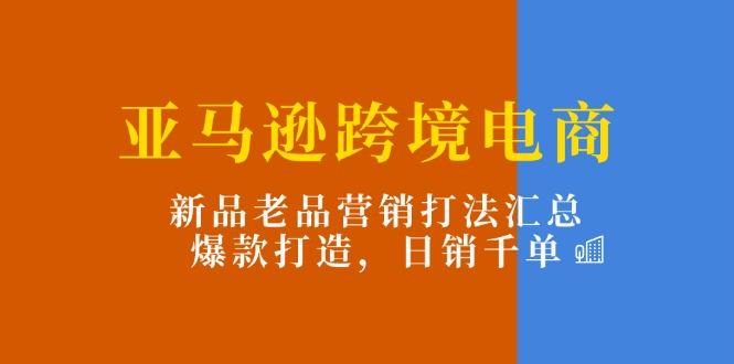 亚马逊跨境电商：新品老品营销打法汇总，爆款打造，日销千单-江南创业网
