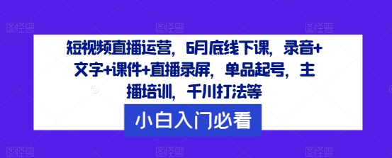 短视频直播运营，6月底线下课，录音+文字+课件+直播录屏，单品起号，主播培训，千川打法等-江南创业网